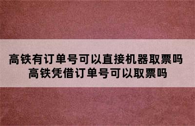 高铁有订单号可以直接机器取票吗 高铁凭借订单号可以取票吗